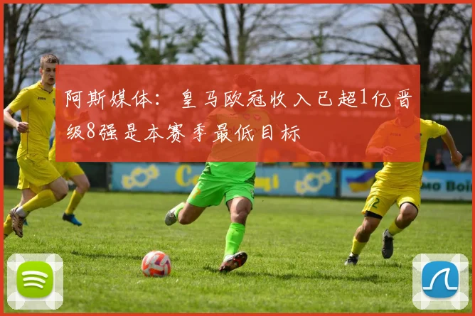 阿斯媒体：皇马欧冠收入已超1亿晋级8强是本赛季最低目标