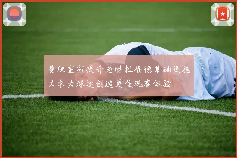 曼联宣布提升老特拉福德基础设施力求为球迷创造更佳观赛体验