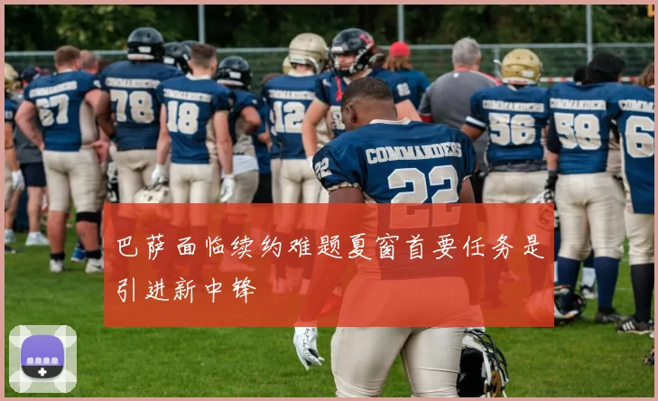 巴萨面临续约难题夏窗首要任务是引进新中锋