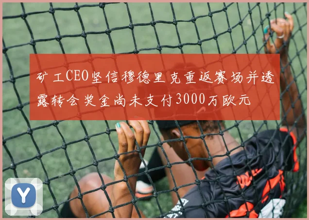 矿工CEO坚信穆德里克重返赛场并透露转会奖金尚未支付3000万欧元