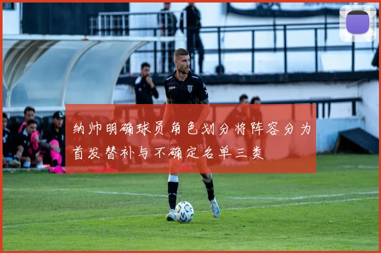 纳帅明确球员角色划分将阵容分为首发替补与不确定名单三类