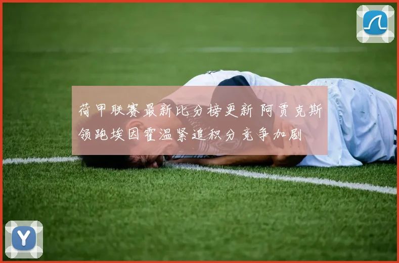 荷甲联赛最新比分榜更新 阿贾克斯领跑埃因霍温紧追积分竞争加剧