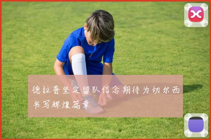 德拉普坚定留队信念期待为切尔西书写辉煌篇章