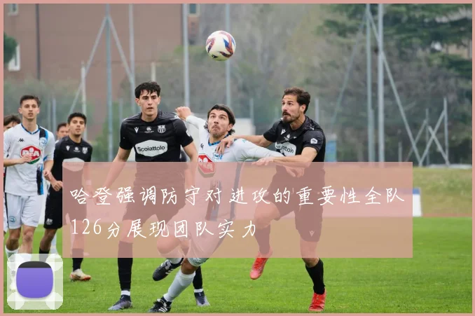 哈登强调防守对进攻的重要性全队126分展现团队实力
