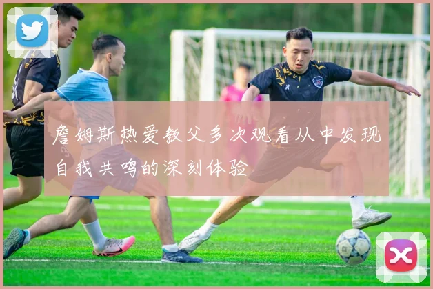 詹姆斯热爱教父多次观看从中发现自我共鸣的深刻体验