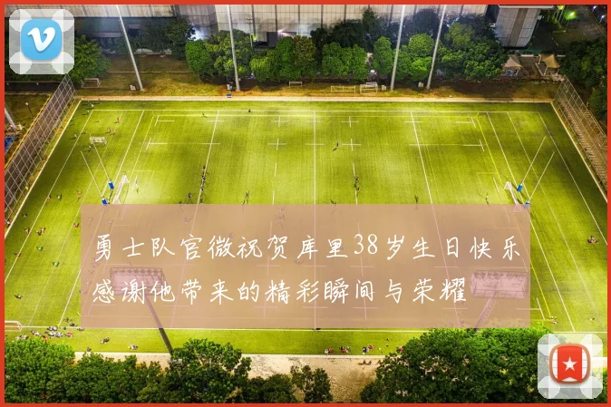 勇士队官微祝贺库里38岁生日快乐感谢他带来的精彩瞬间与荣耀