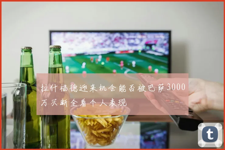 拉什福德迎来机会能否被巴萨3000万买断全看个人表现