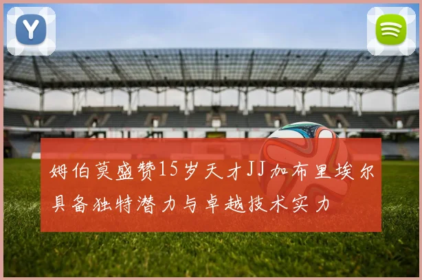 姆伯莫盛赞15岁天才JJ加布里埃尔具备独特潜力与卓越技术实力