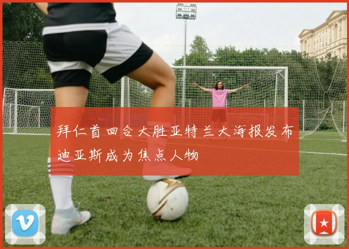 拜仁首回合大胜亚特兰大海报发布迪亚斯成为焦点人物