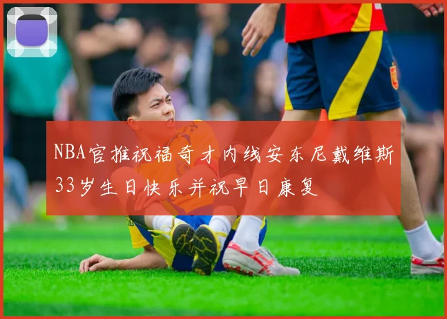 NBA官推祝福奇才内线安东尼戴维斯33岁生日快乐并祝早日康复