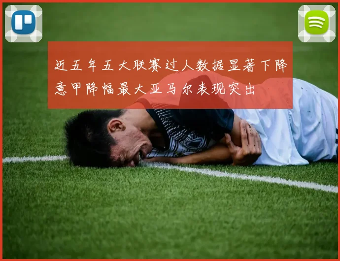 近五年五大联赛过人数据显著下降意甲降幅最大亚马尔表现突出